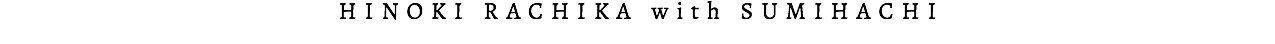 HINOKI RACHIKA with SUMIHACHI
